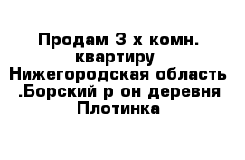 Продам 3-х комн. квартиру  Нижегородская область .Борский р-он деревня Плотинка